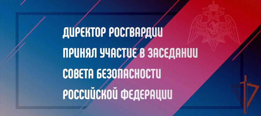 Генерал армии Виктор Золотов принял участие в заседании Совета безопасности Российской Федерации